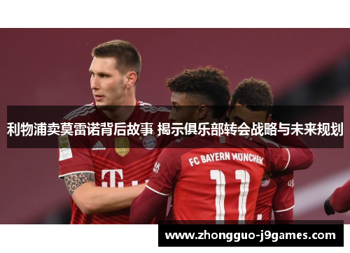 利物浦卖莫雷诺背后故事 揭示俱乐部转会战略与未来规划