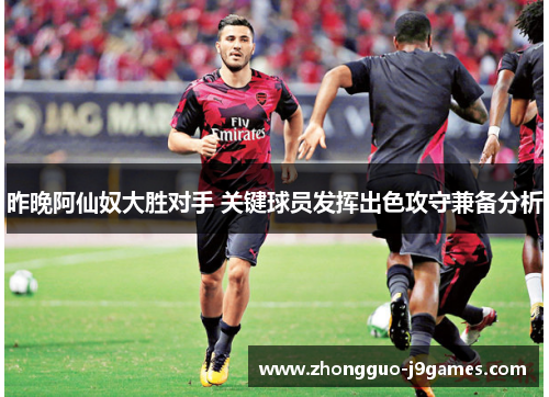昨晚阿仙奴大胜对手 关键球员发挥出色攻守兼备分析