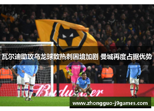 瓦尔迪助攻乌龙球致热刺困境加剧 曼城再度占据优势