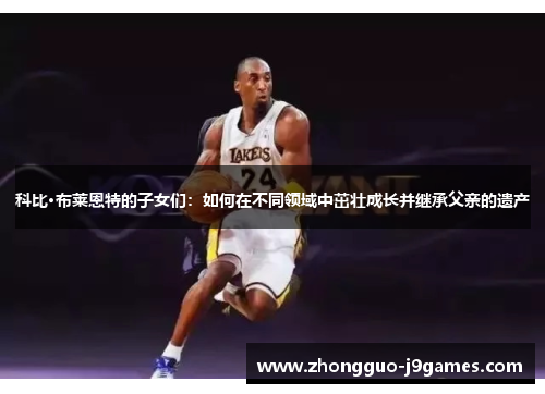 科比·布莱恩特的子女们：如何在不同领域中茁壮成长并继承父亲的遗产