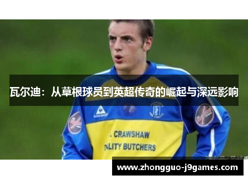 瓦尔迪：从草根球员到英超传奇的崛起与深远影响