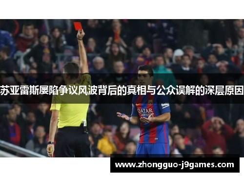 苏亚雷斯屡陷争议风波背后的真相与公众误解的深层原因