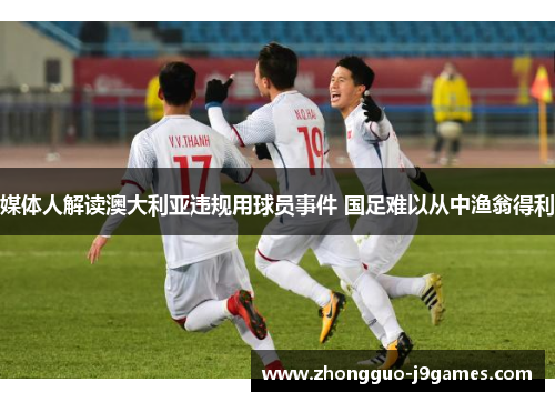 媒体人解读澳大利亚违规用球员事件 国足难以从中渔翁得利