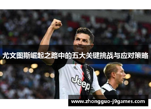 尤文图斯崛起之路中的五大关键挑战与应对策略