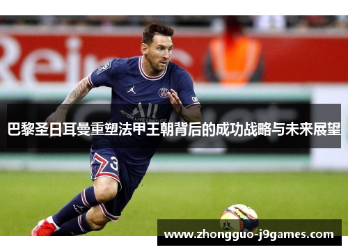 巴黎圣日耳曼重塑法甲王朝背后的成功战略与未来展望