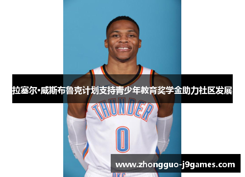 拉塞尔·威斯布鲁克计划支持青少年教育奖学金助力社区发展