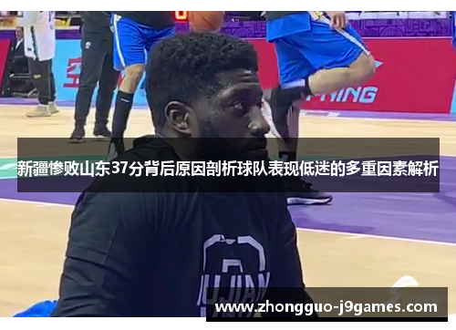 新疆惨败山东37分背后原因剖析球队表现低迷的多重因素解析