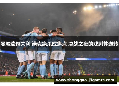 曼城遗憾失利 诺克绝杀成焦点 决战之夜的戏剧性逆转