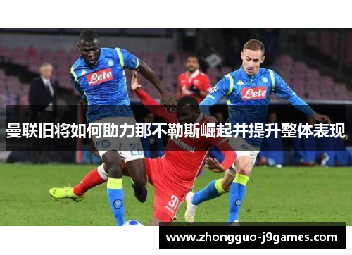 曼联旧将如何助力那不勒斯崛起并提升整体表现