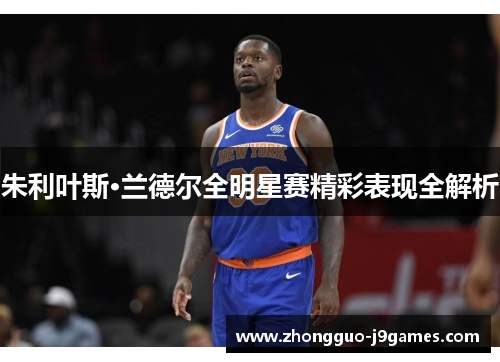 朱利叶斯·兰德尔全明星赛精彩表现全解析