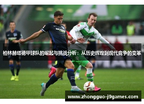 柏林赫塔德甲球队的崛起与挑战分析：从历史辉煌到现代竞争的变革