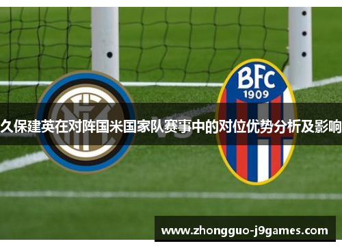 久保建英在对阵国米国家队赛事中的对位优势分析及影响