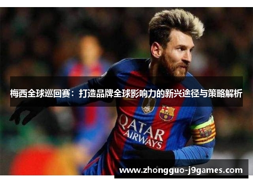 梅西全球巡回赛：打造品牌全球影响力的新兴途径与策略解析