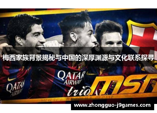 梅西家族背景揭秘与中国的深厚渊源与文化联系探寻