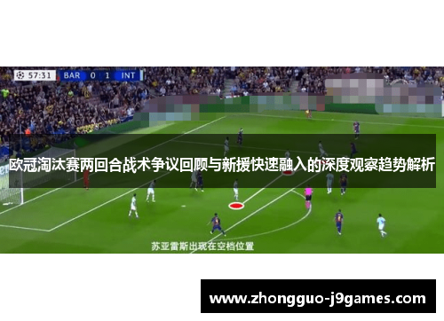 欧冠淘汰赛两回合战术争议回顾与新援快速融入的深度观察趋势解析
