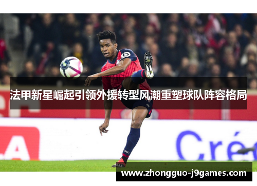 法甲新星崛起引领外援转型风潮重塑球队阵容格局