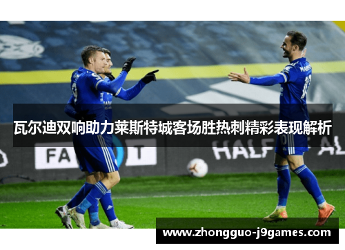 瓦尔迪双响助力莱斯特城客场胜热刺精彩表现解析