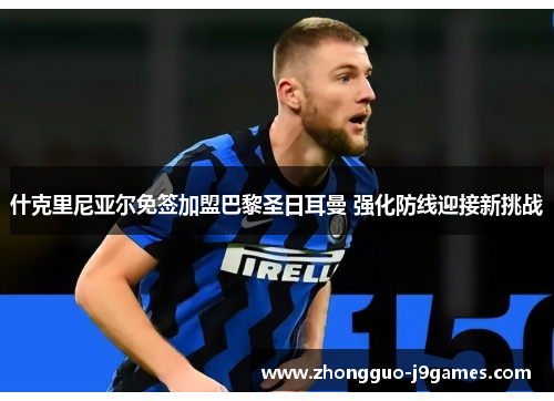 什克里尼亚尔免签加盟巴黎圣日耳曼 强化防线迎接新挑战