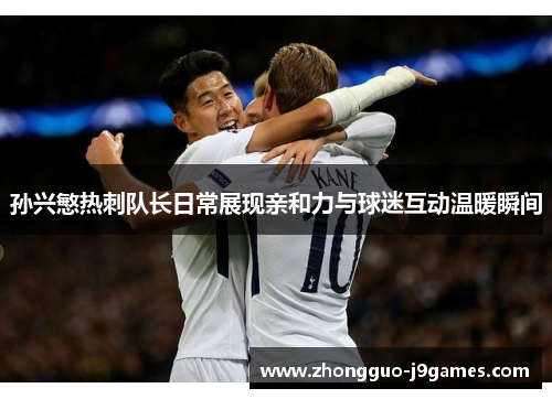 孙兴慜热刺队长日常展现亲和力与球迷互动温暖瞬间