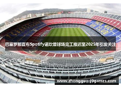 巴塞罗那宣布Spotify诺坎普球场完工推迟至2025年引发关注