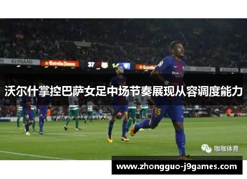 沃尔什掌控巴萨女足中场节奏展现从容调度能力
