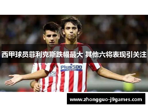 西甲球员菲利克斯跌幅最大 其他六将表现引关注