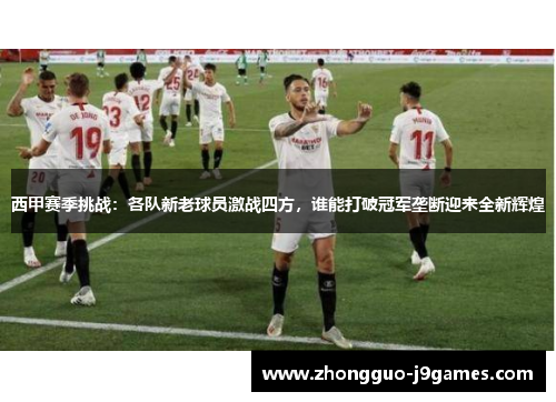 西甲赛季挑战：各队新老球员激战四方，谁能打破冠军垄断迎来全新辉煌